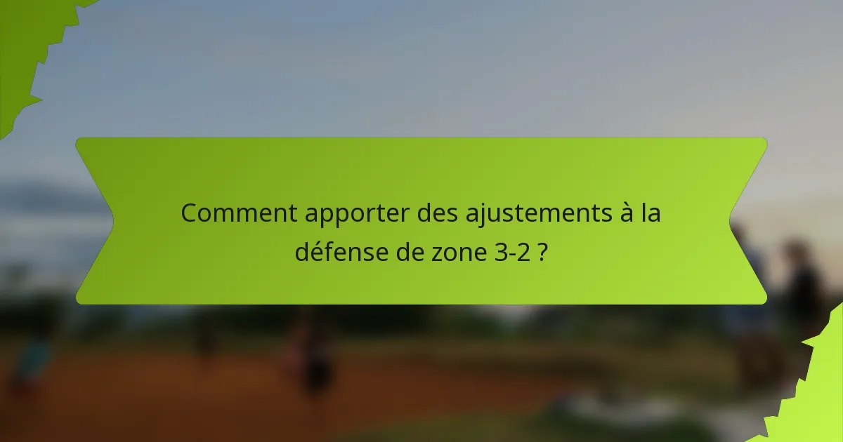 Comment apporter des ajustements à la défense de zone 3-2 ?