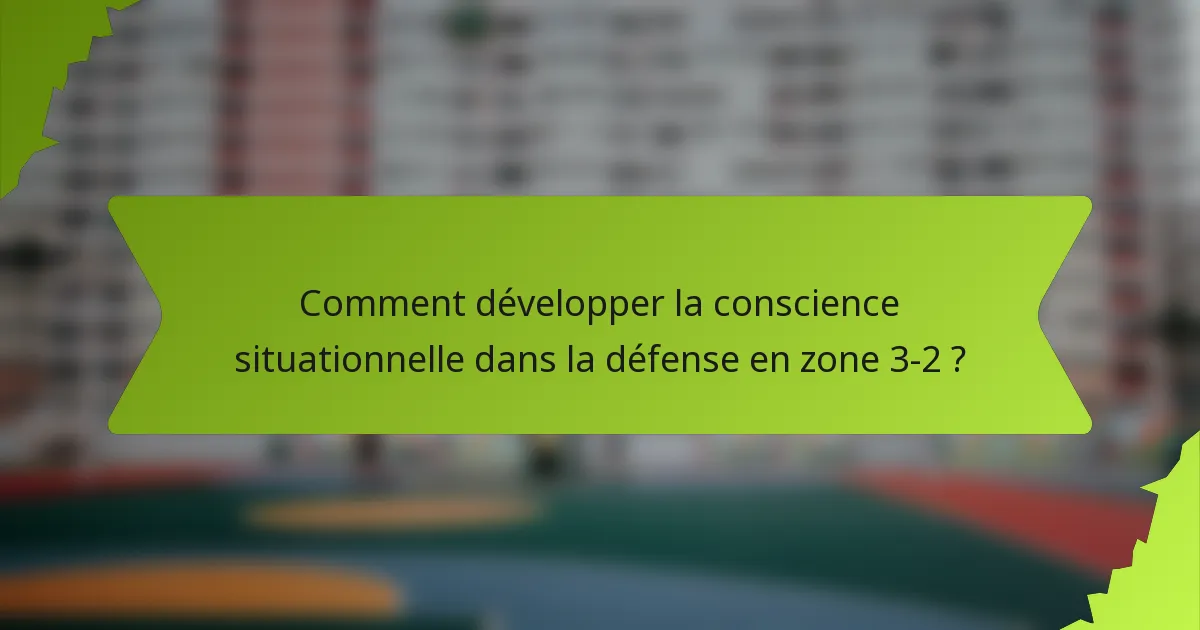 Comment développer la conscience situationnelle dans la défense en zone 3-2 ?