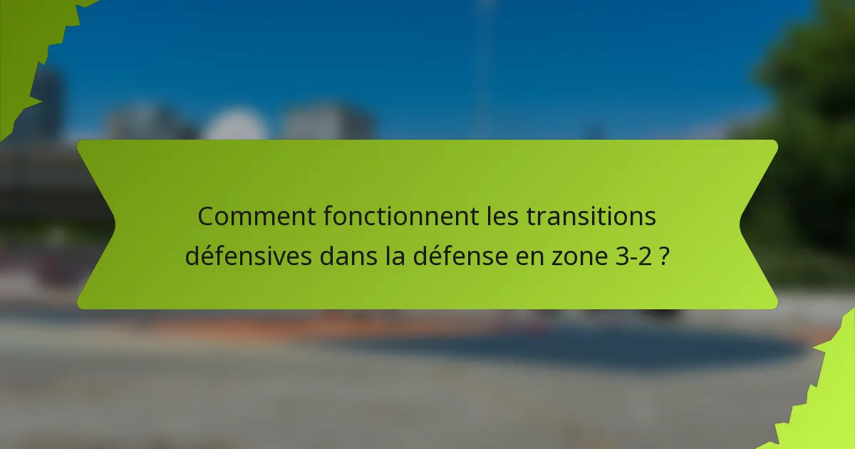 Comment fonctionnent les transitions défensives dans la défense en zone 3-2 ?