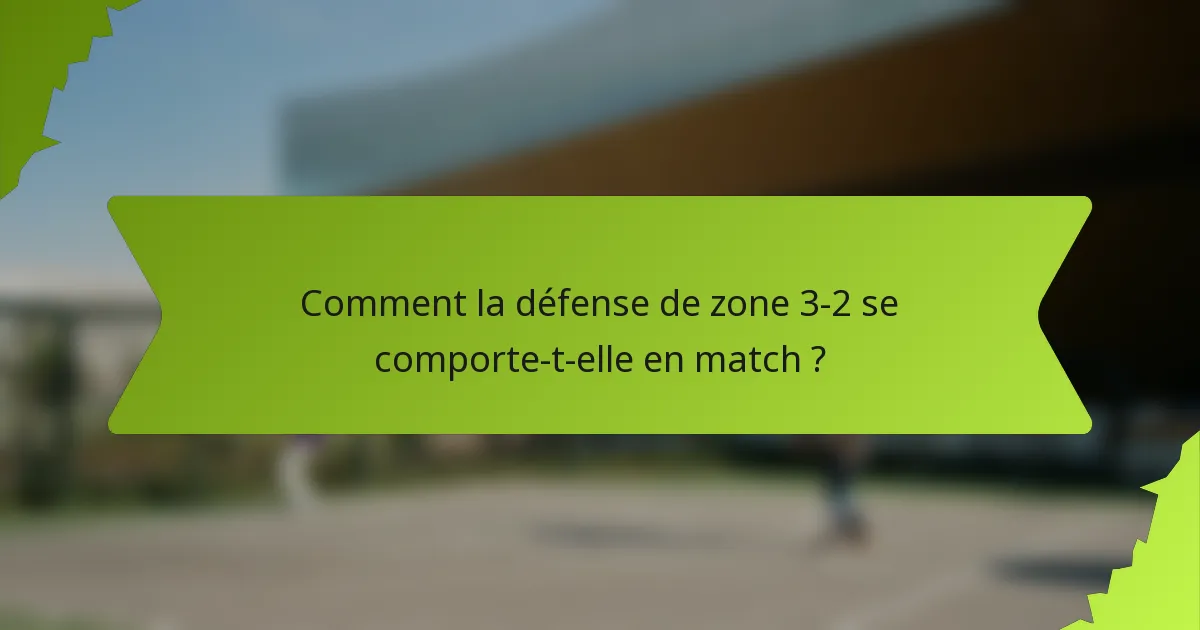 Comment la défense de zone 3-2 se comporte-t-elle en match ?