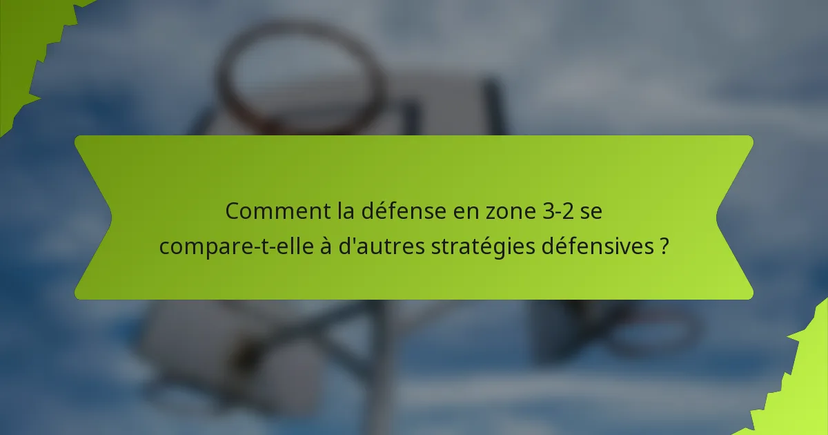 Comment la défense en zone 3-2 se compare-t-elle à d'autres stratégies défensives ?