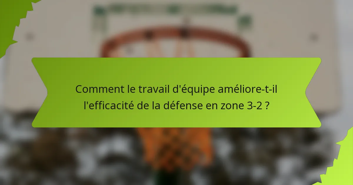 Comment le travail d'équipe améliore-t-il l'efficacité de la défense en zone 3-2 ?