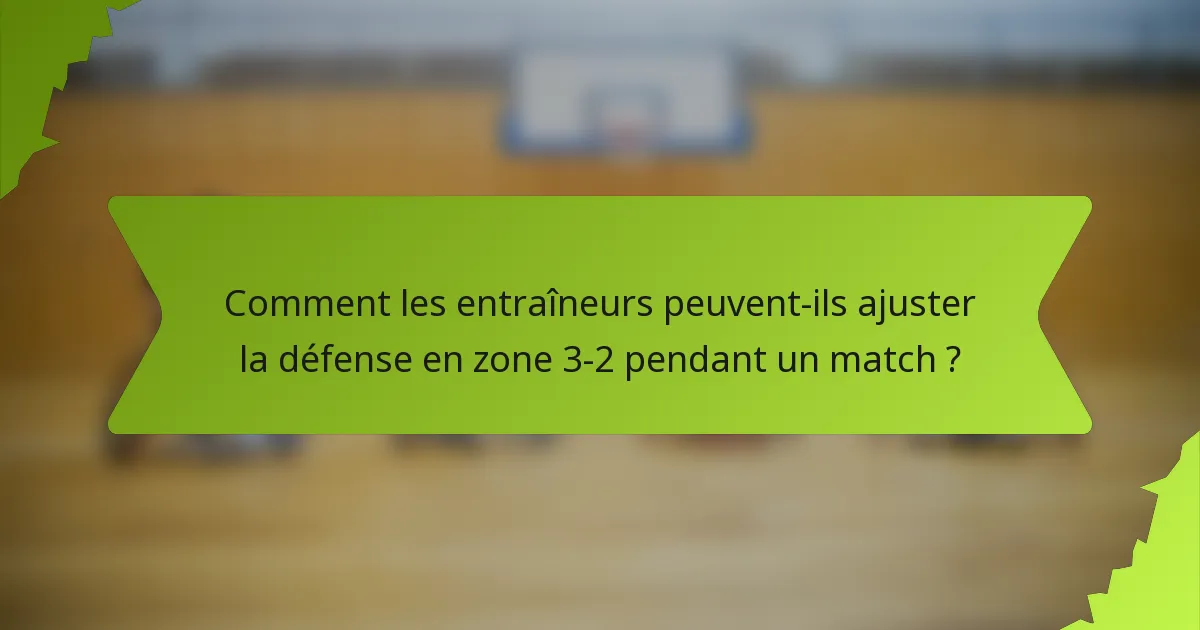 Comment les entraîneurs peuvent-ils ajuster la défense en zone 3-2 pendant un match ?