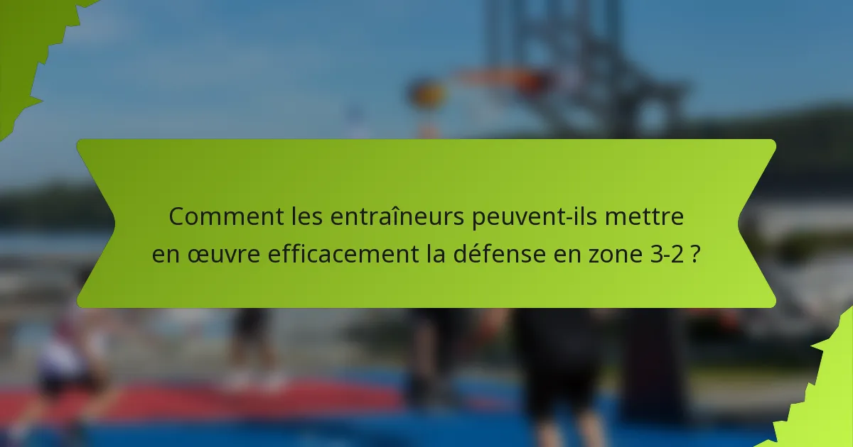 Comment les entraîneurs peuvent-ils mettre en œuvre efficacement la défense en zone 3-2 ?