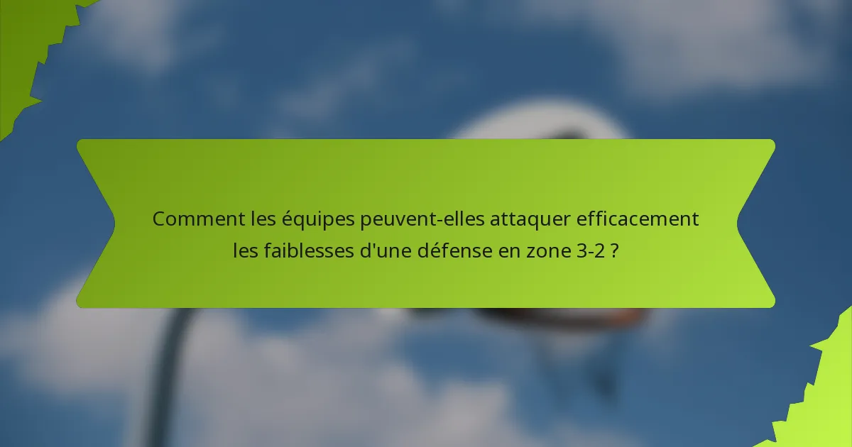 Comment les équipes peuvent-elles attaquer efficacement les faiblesses d'une défense en zone 3-2 ?