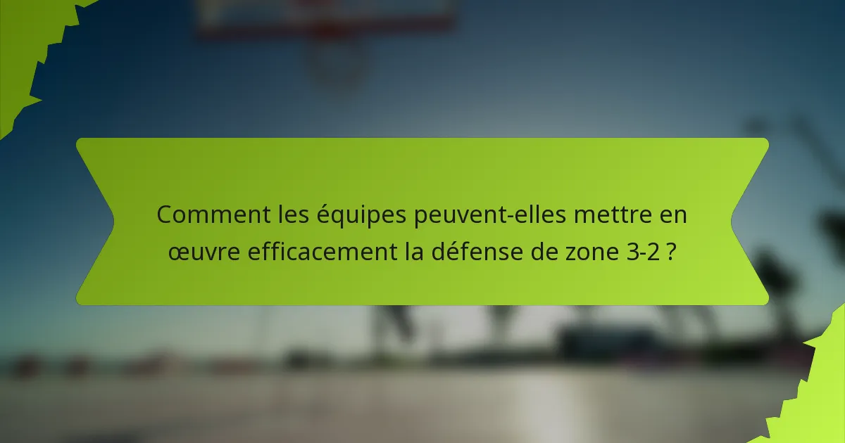 Comment les équipes peuvent-elles mettre en œuvre efficacement la défense de zone 3-2 ?