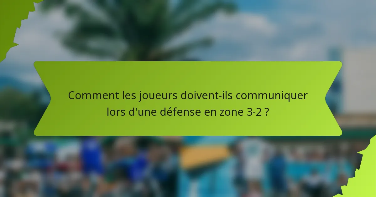 Comment les joueurs doivent-ils communiquer lors d'une défense en zone 3-2 ?