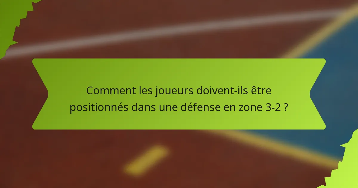 Comment les joueurs doivent-ils être positionnés dans une défense en zone 3-2 ?