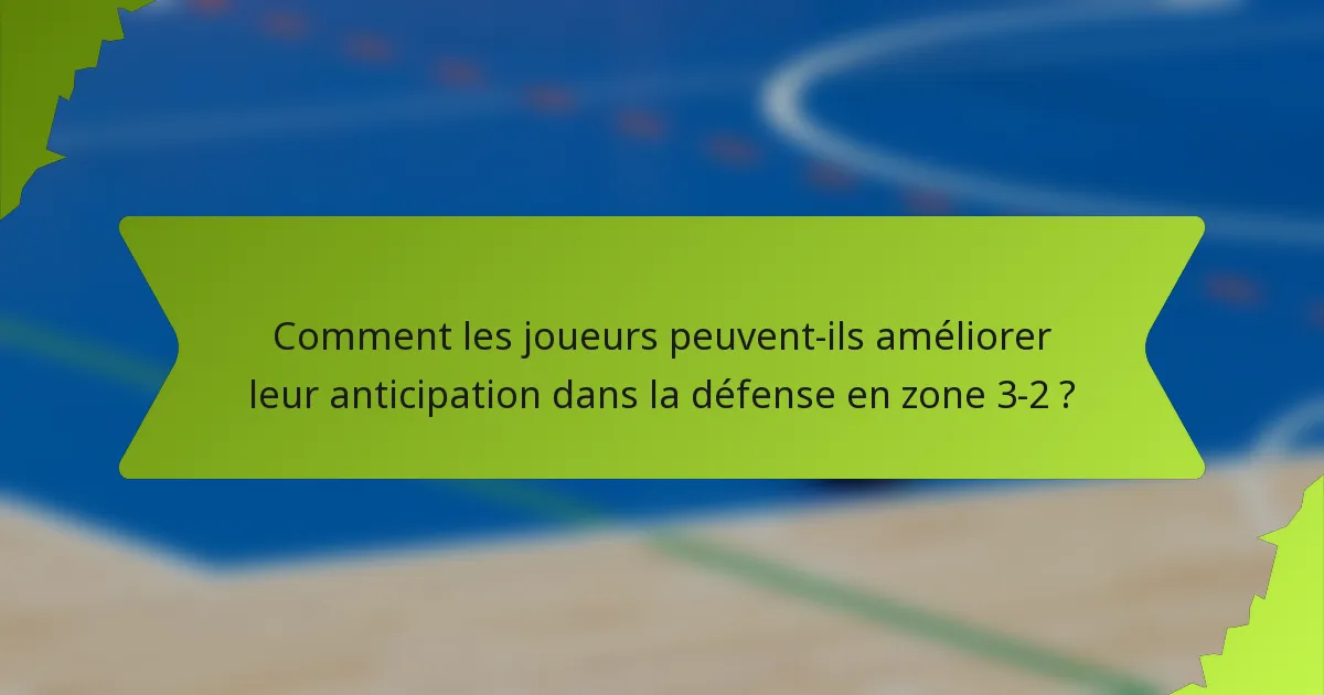 Comment les joueurs peuvent-ils améliorer leur anticipation dans la défense en zone 3-2 ?