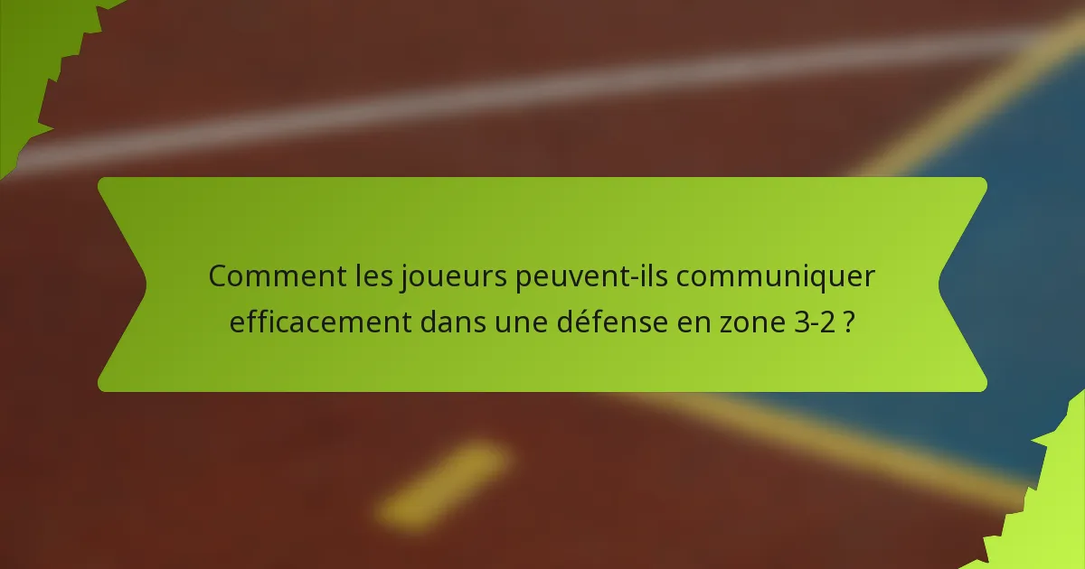Comment les joueurs peuvent-ils communiquer efficacement dans une défense en zone 3-2 ?