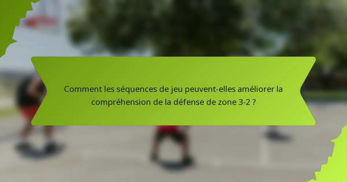 Comment les séquences de jeu peuvent-elles améliorer la compréhension de la défense de zone 3-2 ?