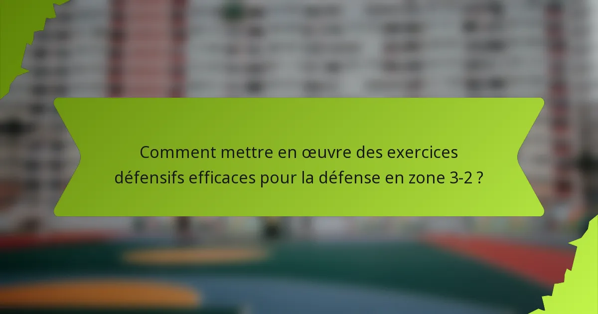 Comment mettre en œuvre des exercices défensifs efficaces pour la défense en zone 3-2 ?