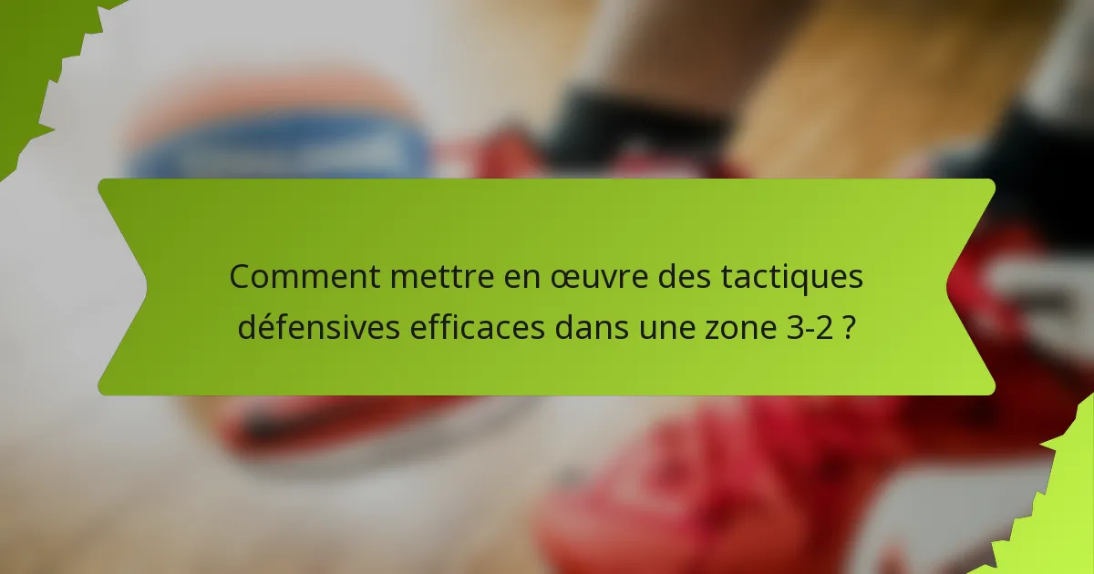 Comment mettre en œuvre des tactiques défensives efficaces dans une zone 3-2 ?