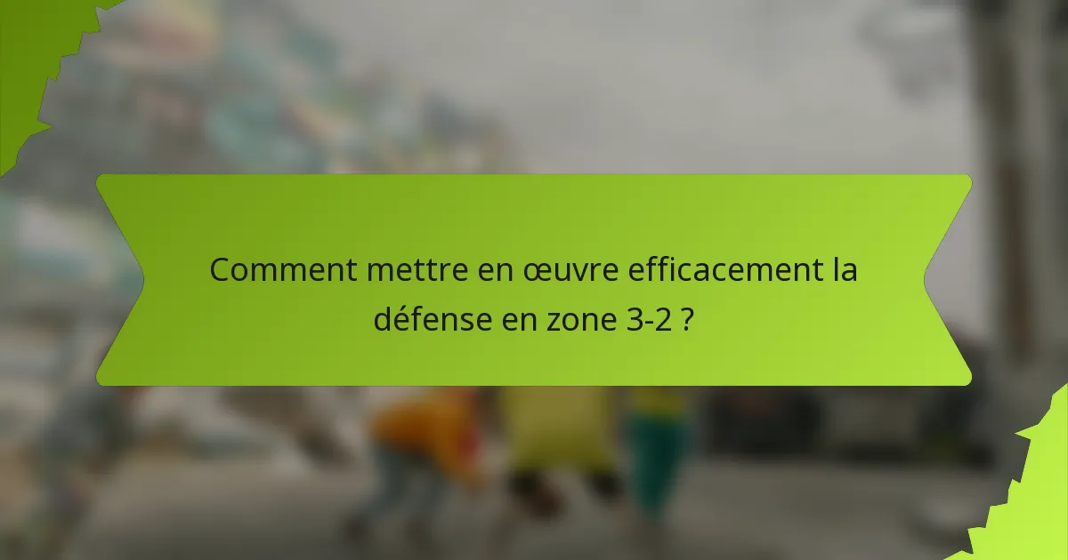 Comment mettre en œuvre efficacement la défense en zone 3-2 ?