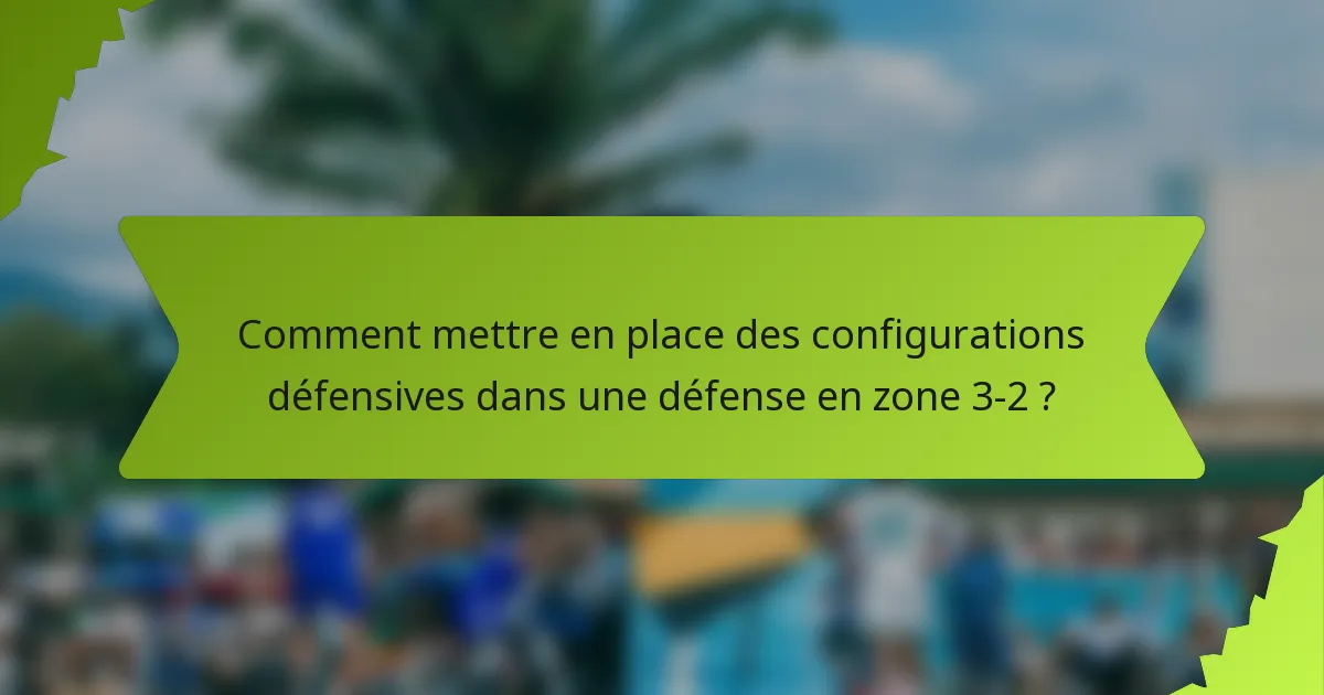 Comment mettre en place des configurations défensives dans une défense en zone 3-2 ?