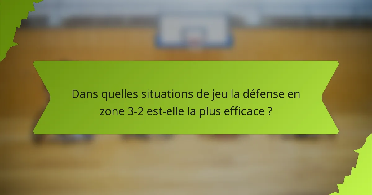 Dans quelles situations de jeu la défense en zone 3-2 est-elle la plus efficace ?