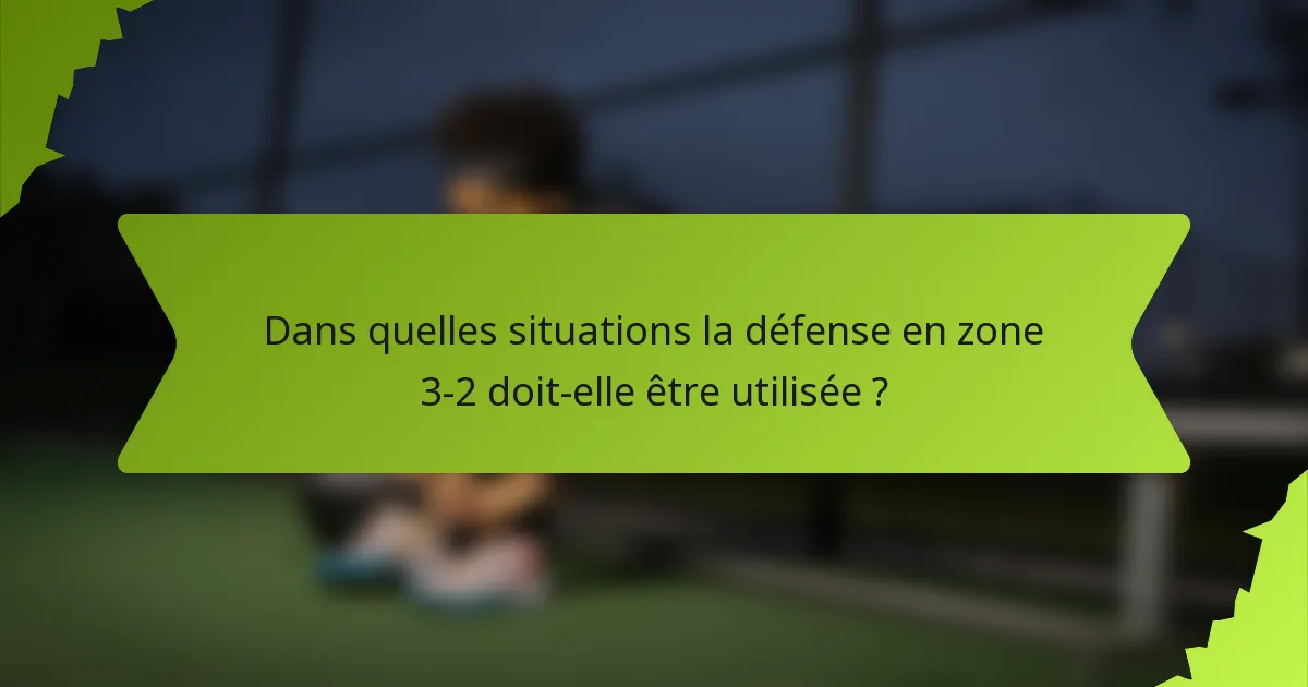 Dans quelles situations la défense en zone 3-2 doit-elle être utilisée ?