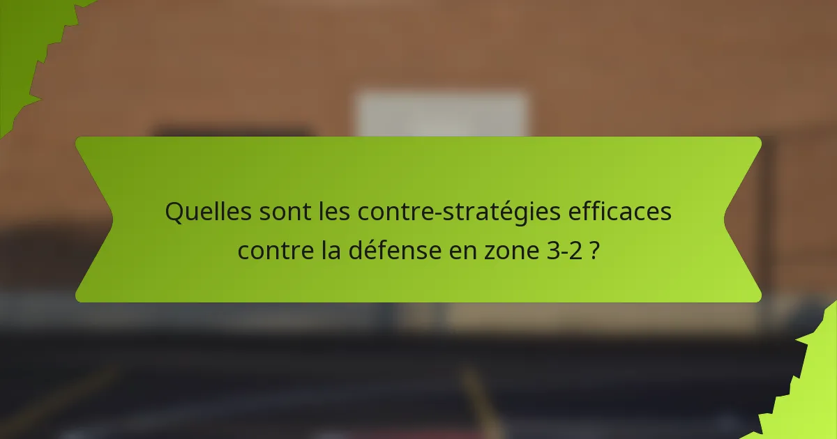 Quelles sont les contre-stratégies efficaces contre la défense en zone 3-2 ?