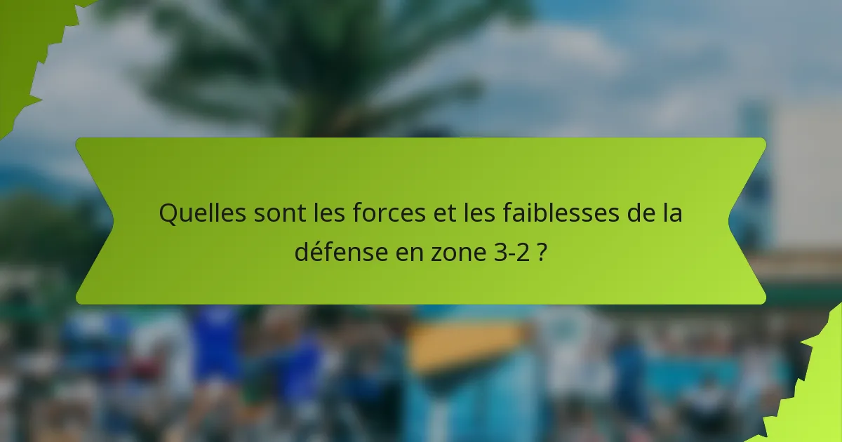 Quelles sont les forces et les faiblesses de la défense en zone 3-2 ?