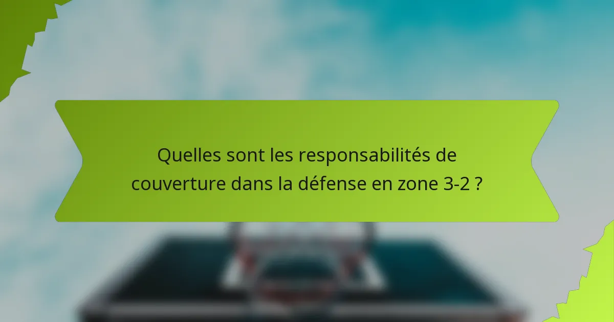 Quelles sont les responsabilités de couverture dans la défense en zone 3-2 ?