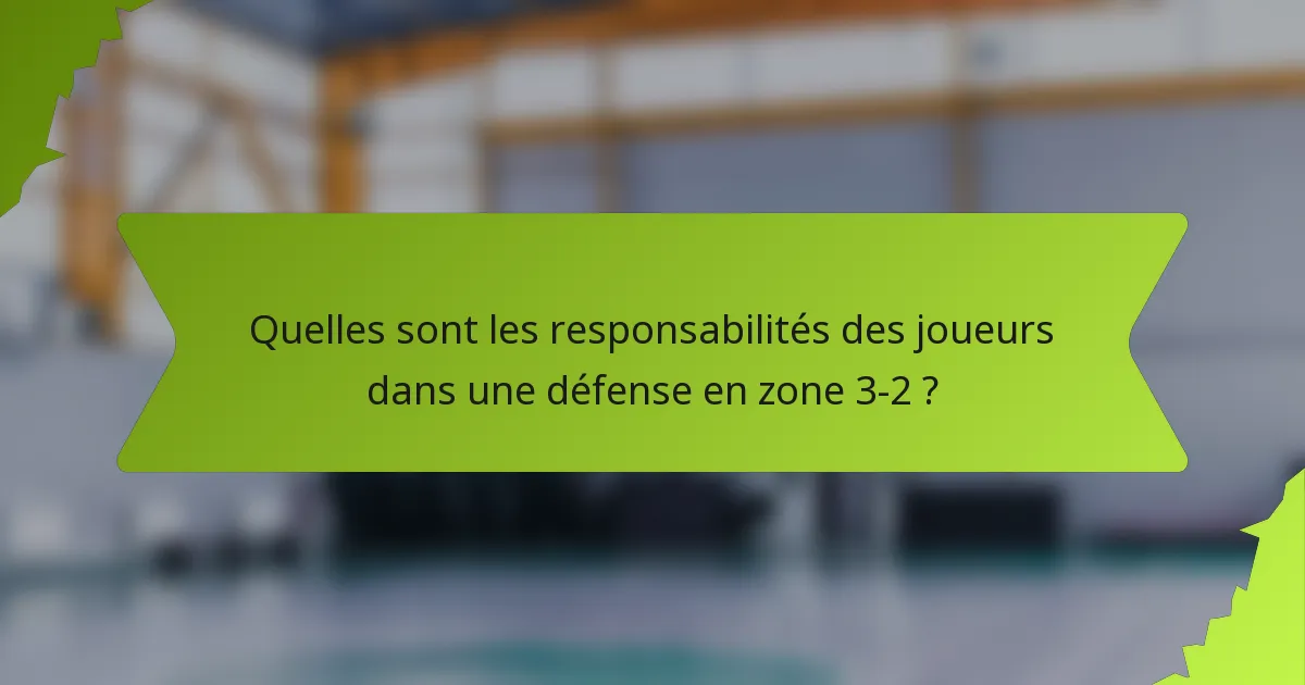 Quelles sont les responsabilités des joueurs dans une défense en zone 3-2 ?