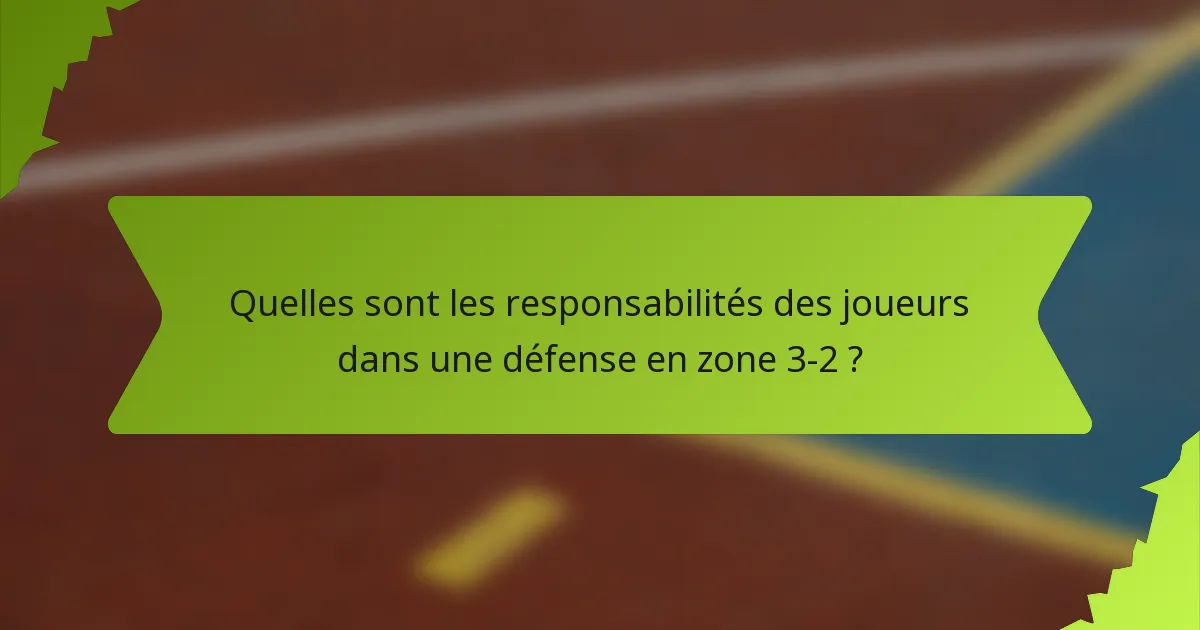 Quelles sont les responsabilités des joueurs dans une défense en zone 3-2 ?