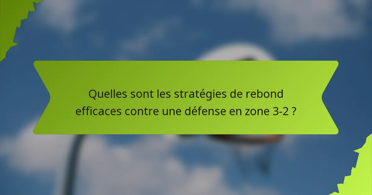 Quelles sont les stratégies de rebond efficaces contre une défense en zone 3-2 ?