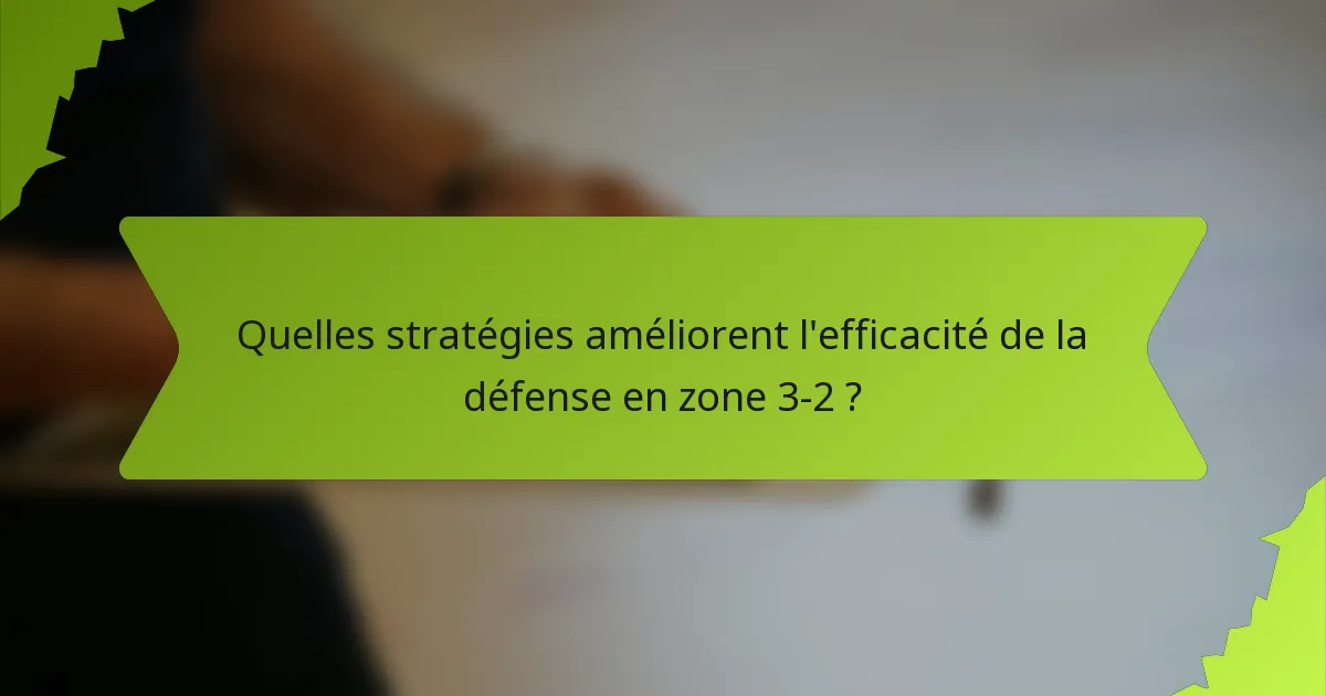 Quelles stratégies améliorent l'efficacité de la défense en zone 3-2 ?