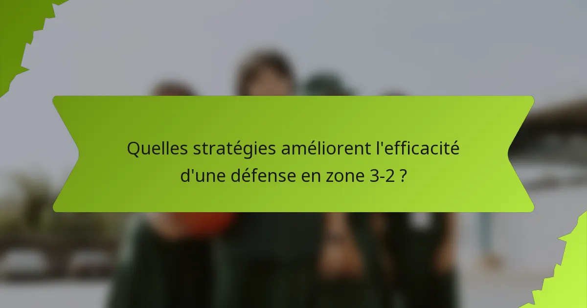 Quelles stratégies améliorent l'efficacité d'une défense en zone 3-2 ?