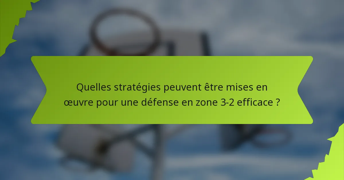 Quelles stratégies peuvent être mises en œuvre pour une défense en zone 3-2 efficace ?