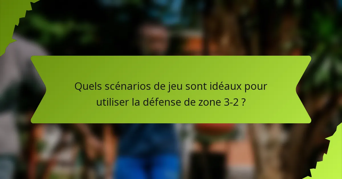Quels scénarios de jeu sont idéaux pour utiliser la défense de zone 3-2 ?