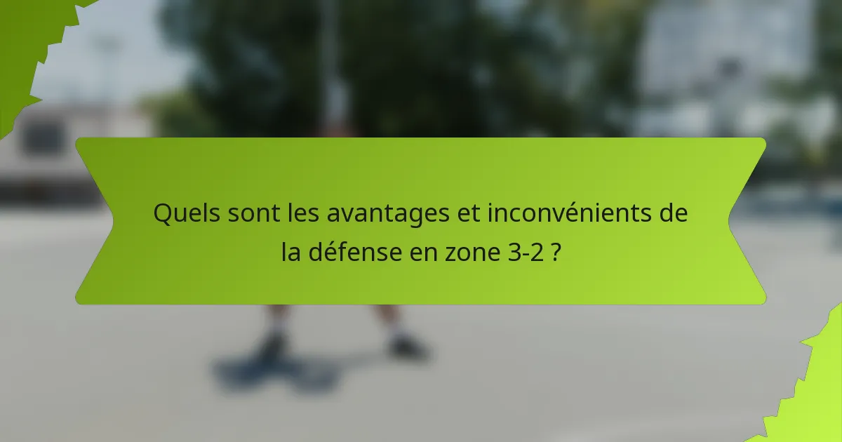 Quels sont les avantages et inconvénients de la défense en zone 3-2 ?