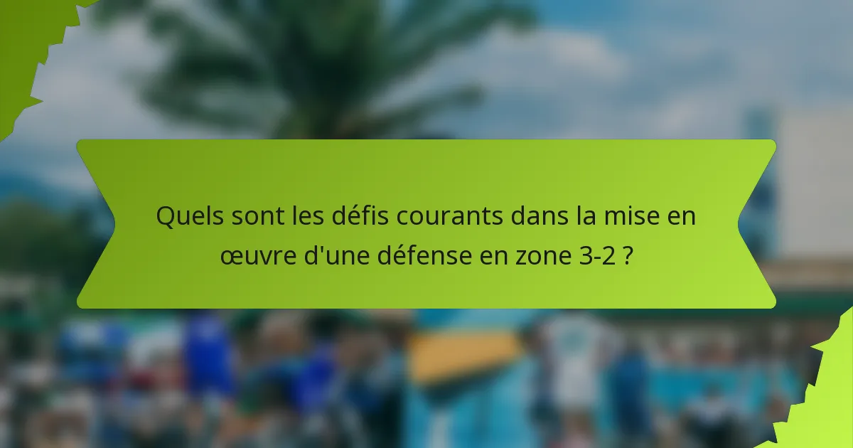Quels sont les défis courants dans la mise en œuvre d'une défense en zone 3-2 ?
