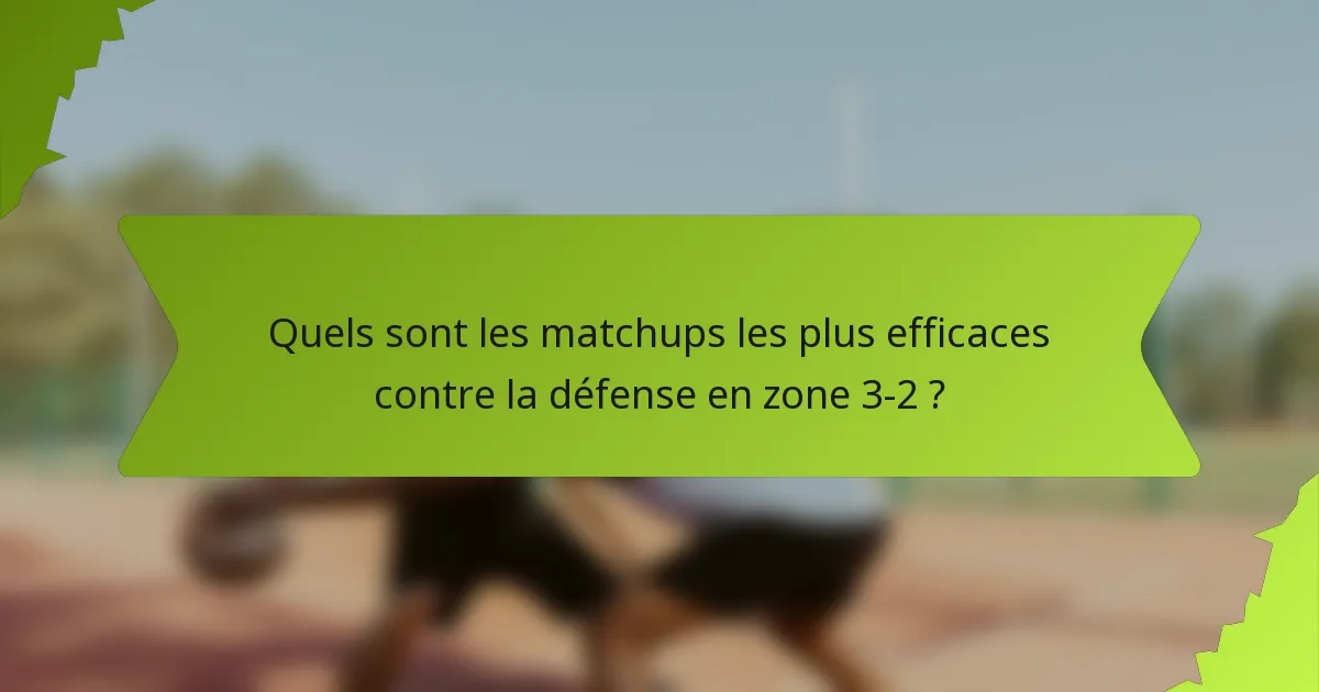 Quels sont les matchups les plus efficaces contre la défense en zone 3-2 ?