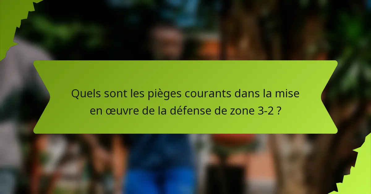 Quels sont les pièges courants dans la mise en œuvre de la défense de zone 3-2 ?
