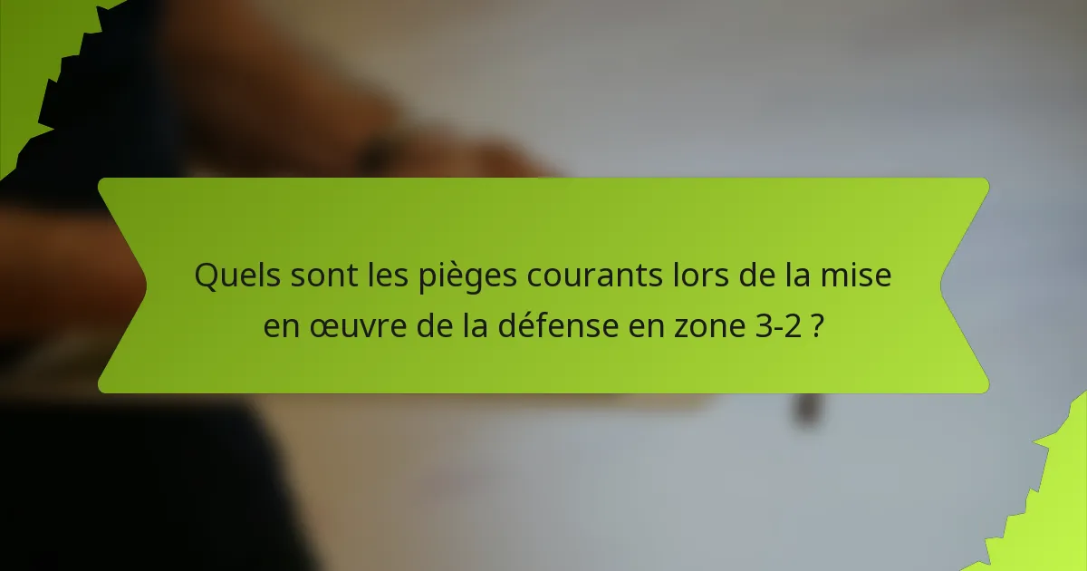 Quels sont les pièges courants lors de la mise en œuvre de la défense en zone 3-2 ?