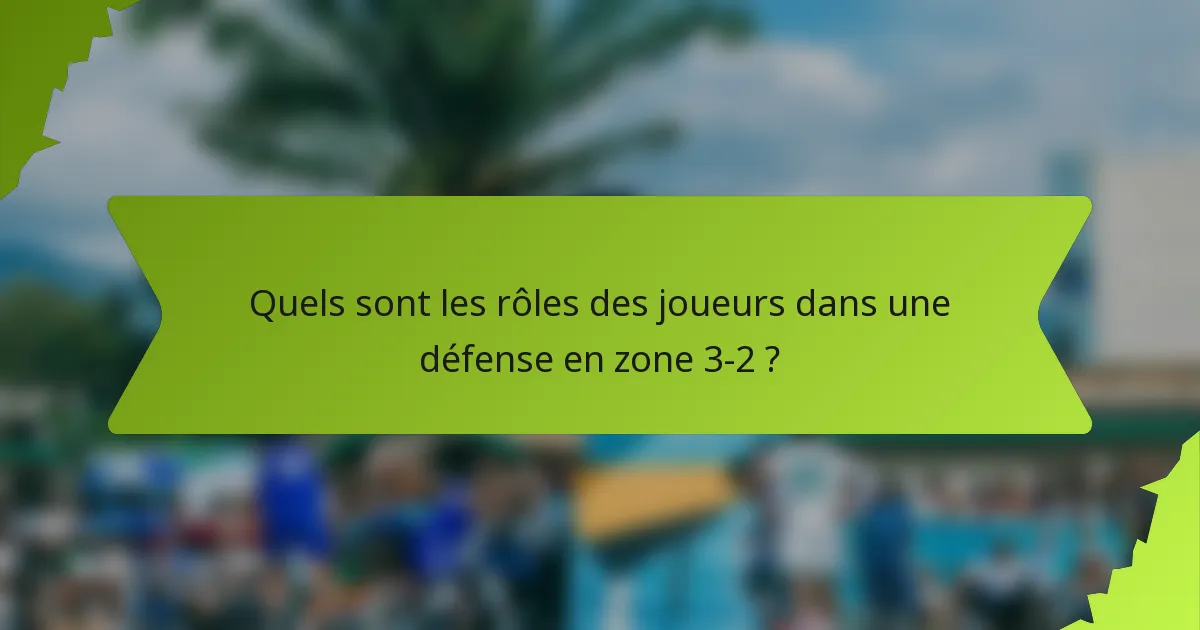 Quels sont les rôles des joueurs dans une défense en zone 3-2 ?